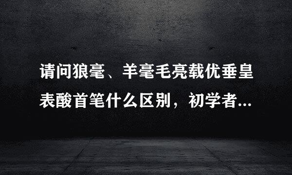 请问狼毫、羊毫毛亮载优垂皇表酸首笔什么区别，初学者用什么比较好呢?