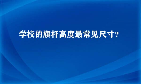 学校的旗杆高度最常见尺寸？