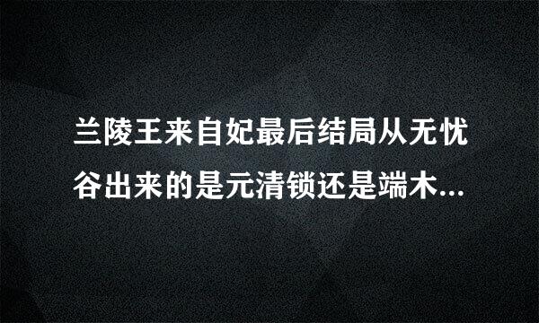 兰陵王来自妃最后结局从无忧谷出来的是元清锁还是端木怜360问答，还是元清锁从周