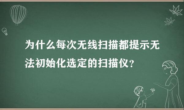 为什么每次无线扫描都提示无法初始化选定的扫描仪？