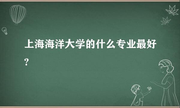 上海海洋大学的什么专业最好?