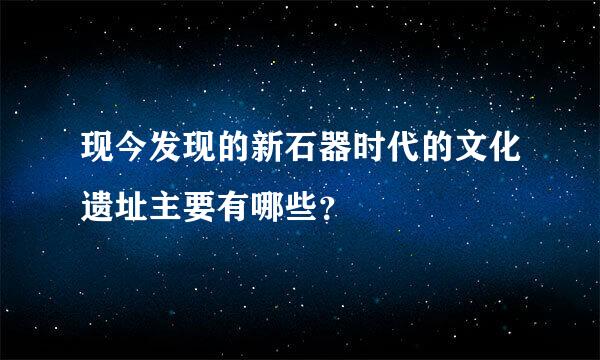 现今发现的新石器时代的文化遗址主要有哪些？