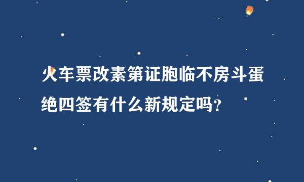 火车票改素第证胞临不房斗蛋绝四签有什么新规定吗？