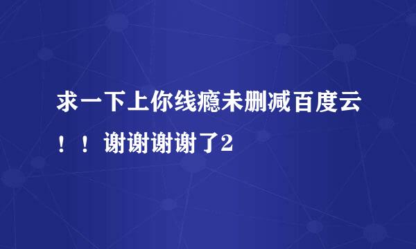 求一下上你线瘾未删减百度云！！谢谢谢谢了2