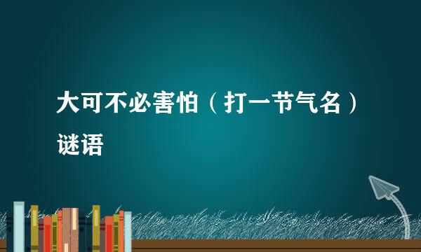 大可不必害怕（打一节气名）谜语