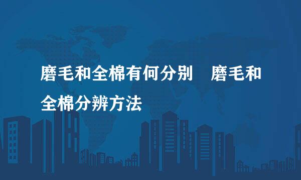 磨毛和全棉有何分别 磨毛和全棉分辨方法