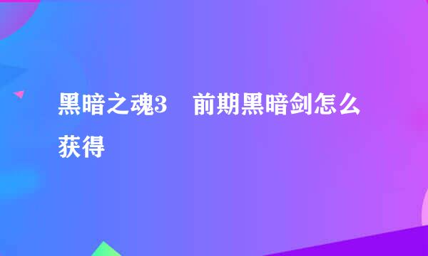 黑暗之魂3 前期黑暗剑怎么获得