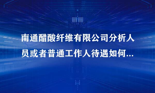 南通醋酸纤维有限公司分析人员或者普通工作人待遇如何呀 ，知道的告诉来自我下，谢谢