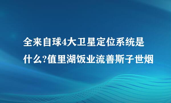 全来自球4大卫星定位系统是什么?值里湖饭业流善斯子世烟