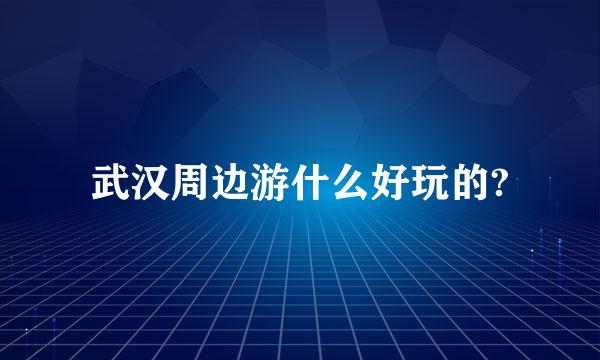 武汉周边游什么好玩的?