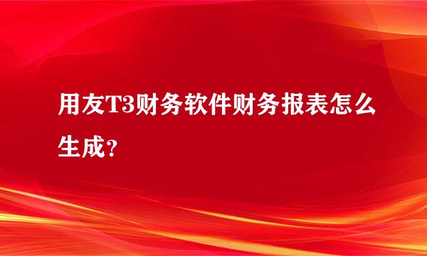 用友T3财务软件财务报表怎么生成？