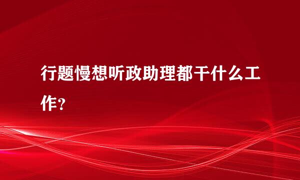 行题慢想听政助理都干什么工作？