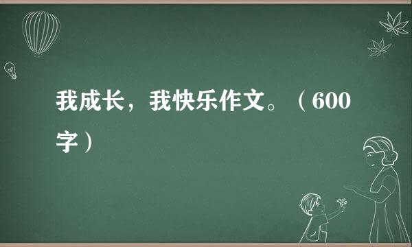 我成长，我快乐作文。（600字）