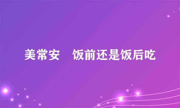 美常安 饭前还是饭后吃