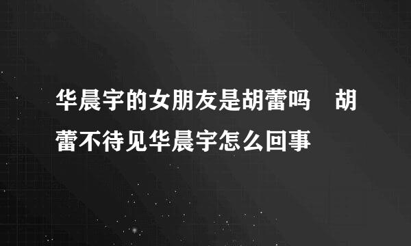 华晨宇的女朋友是胡蕾吗 胡蕾不待见华晨宇怎么回事