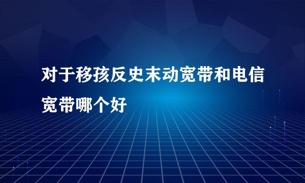 对于移孩反史末动宽带和电信宽带哪个好