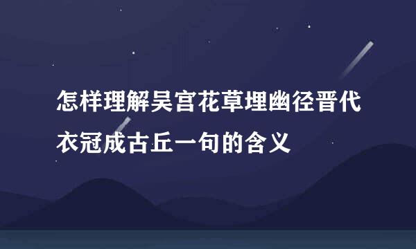 怎样理解吴宫花草埋幽径晋代衣冠成古丘一句的含义