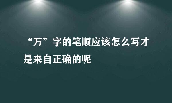 “万”字的笔顺应该怎么写才是来自正确的呢