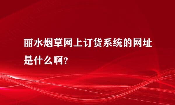 丽水烟草网上订货系统的网址是什么啊？