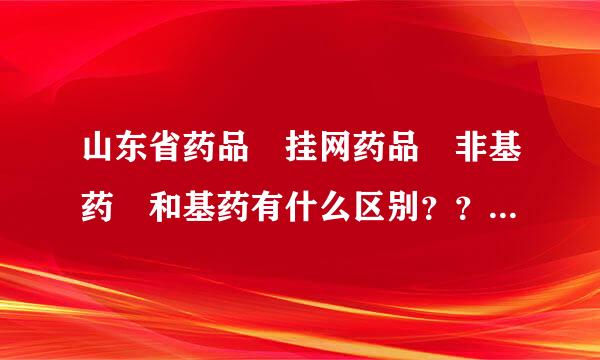 山东省药品 挂网药品 非基药 和基药有什么区别？？？求大神指教