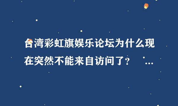 台湾彩虹旗娱乐论坛为什么现在突然不能来自访问了？ 因为更新地址了么？