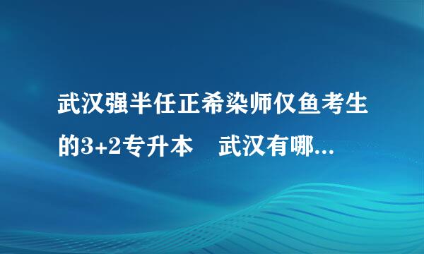 武汉强半任正希染师仅鱼考生的3+2专升本 武汉有哪些学校可以考取3来自+2专升本 那要考些什么呢