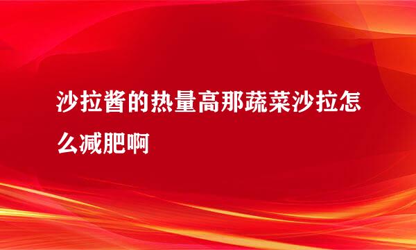 沙拉酱的热量高那蔬菜沙拉怎么减肥啊