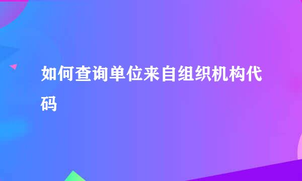 如何查询单位来自组织机构代码