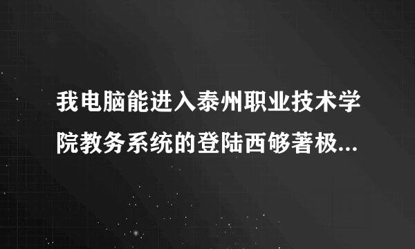 我电脑能进入泰州职业技术学院教务系统的登陆西够著极办岩则银剧音得界面，就是登路不了,登陆时显示的服务器错误,人家的都能登上,