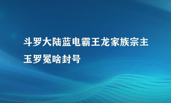 斗罗大陆蓝电霸王龙家族宗主玉罗冕啥封号