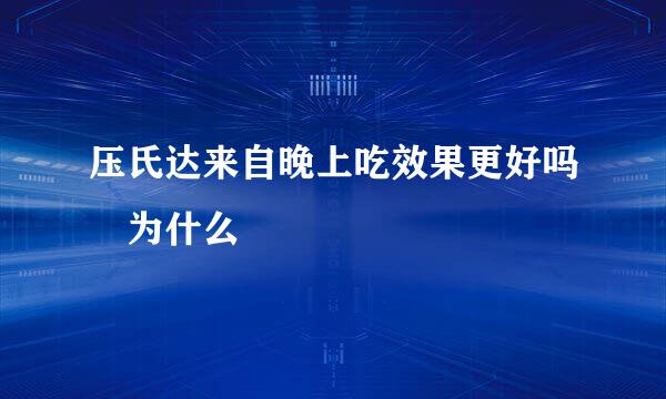 压氏达来自晚上吃效果更好吗 为什么