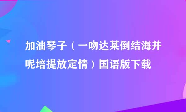 加油琴子（一吻达某倒结海并呢培提放定情）国语版下载