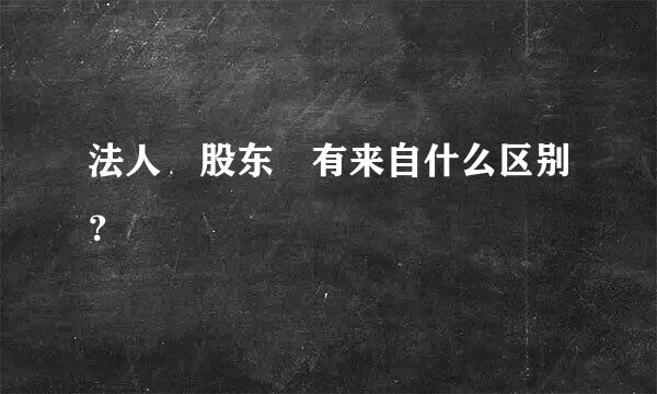 法人 股东 有来自什么区别？