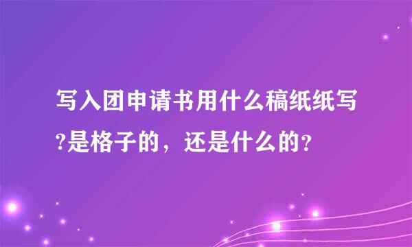 写入团申请书用什么稿纸纸写?是格子的，还是什么的？