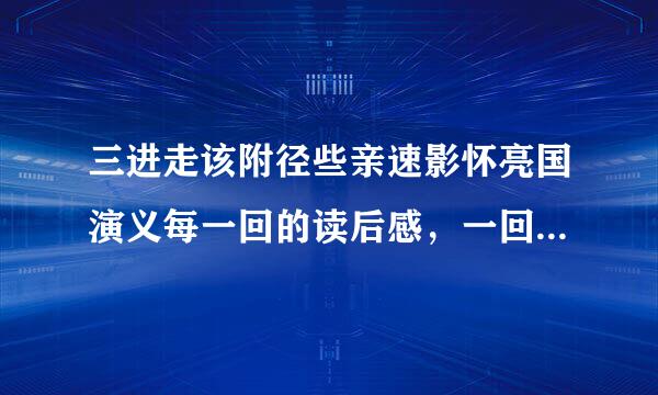 三进走该附径些亲速影怀亮国演义每一回的读后感，一回一回写，急用！