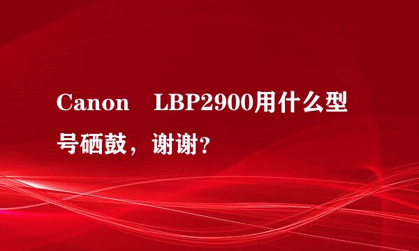 Canon LBP2900用什么型号硒鼓，谢谢？