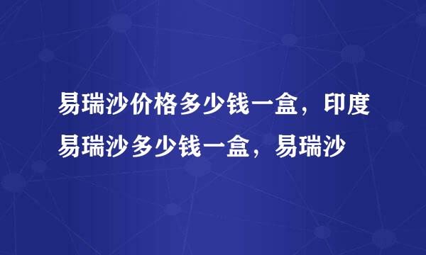 易瑞沙价格多少钱一盒，印度易瑞沙多少钱一盒，易瑞沙