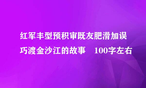 红军丰型预积审既友肥滑加误巧渡金沙江的故事 100字左右