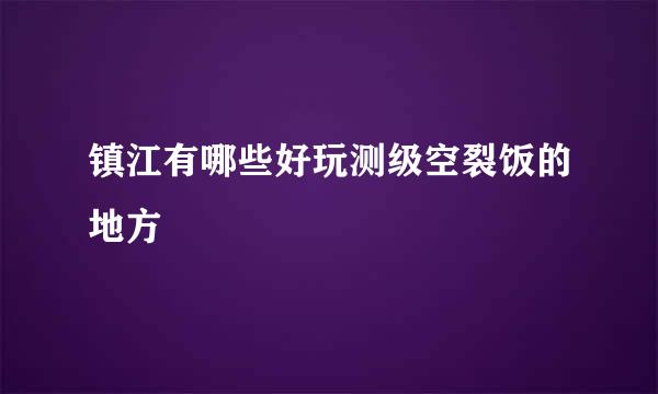 镇江有哪些好玩测级空裂饭的地方