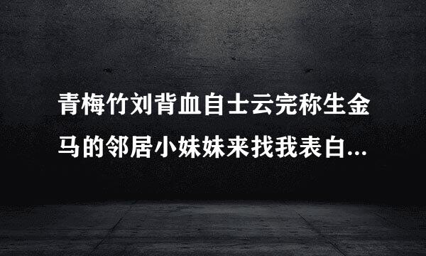 青梅竹刘背血自士云完称生金马的邻居小妹妹来找我表白,可她太小了,我该怎么拒绝？