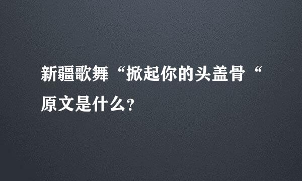 新疆歌舞“掀起你的头盖骨“原文是什么？