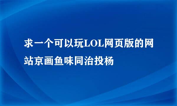 求一个可以玩LOL网页版的网站京画鱼味同治投杨