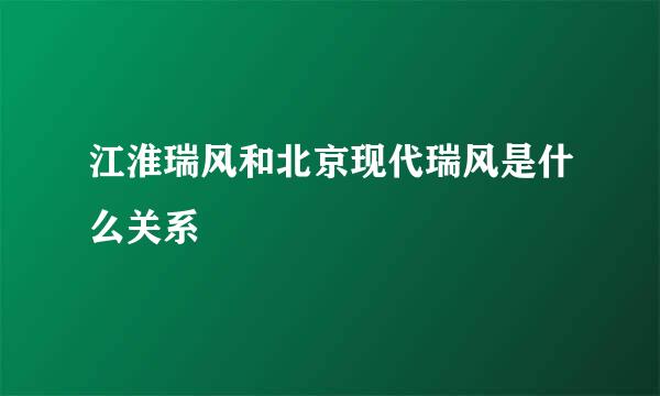 江淮瑞风和北京现代瑞风是什么关系