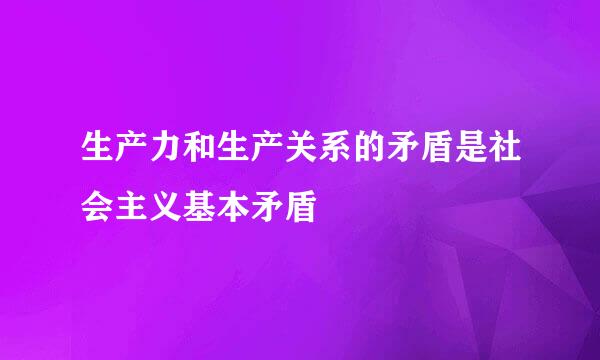 生产力和生产关系的矛盾是社会主义基本矛盾