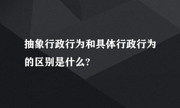 抽象行政行为和具体行政行为的区别是什么?