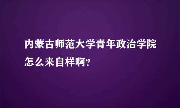 内蒙古师范大学青年政治学院怎么来自样啊？