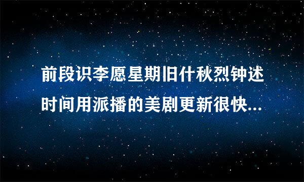 前段识李愿星期旧什秋烈钟述时间用派播的美剧更新很快，现在怎么打不开了，换地址了？