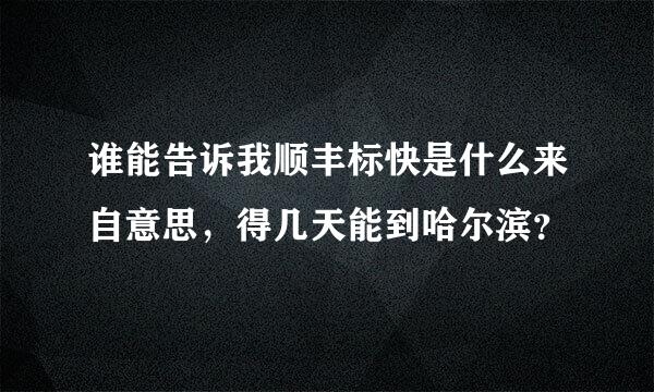 谁能告诉我顺丰标快是什么来自意思，得几天能到哈尔滨？