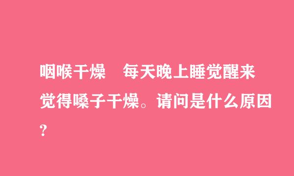 咽喉干燥 每天晚上睡觉醒来觉得嗓子干燥。请问是什么原因?