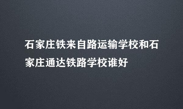 石家庄铁来自路运输学校和石家庄通达铁路学校谁好